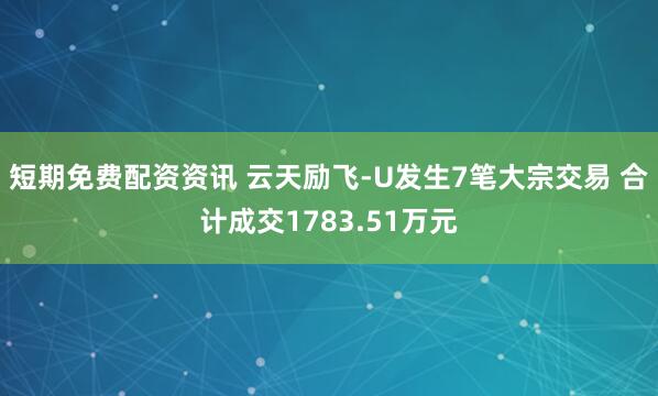 短期免费配资资讯 云天励飞-U发生7笔大宗交易 合计成交1783.51万元