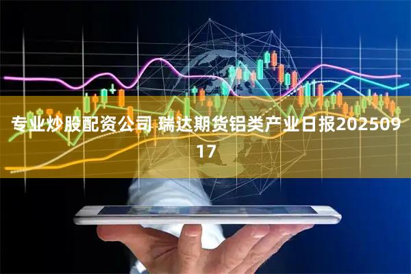 专业炒股配资公司 瑞达期货铝类产业日报20250917