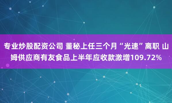 专业炒股配资公司 董秘上任三个月“光速”离职 山姆供应商有友食品上半年应收款激增109.72%