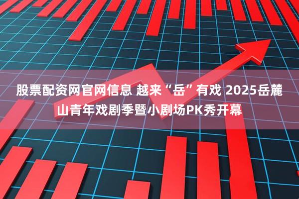 股票配资网官网信息 越来“岳”有戏 2025岳麓山青年戏剧季暨小剧场PK秀开幕