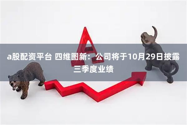 a股配资平台 四维图新：公司将于10月29日披露三季度业绩