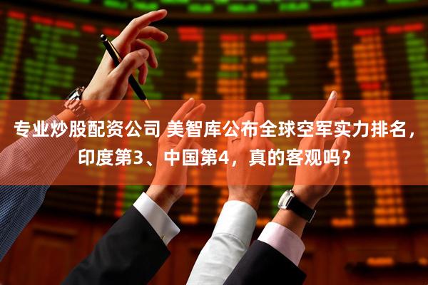 专业炒股配资公司 美智库公布全球空军实力排名，印度第3、中国第4，真的客观吗？
