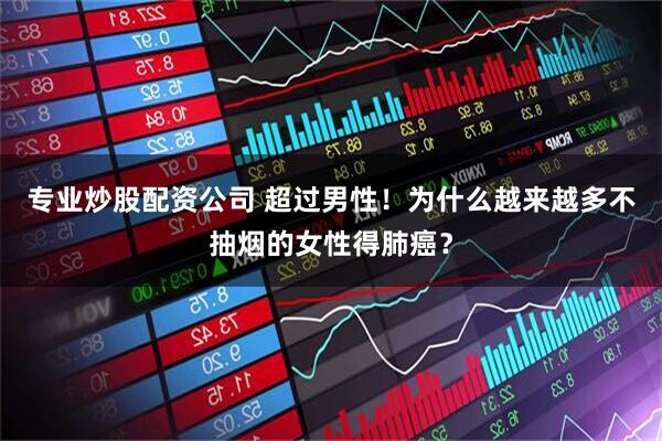 专业炒股配资公司 超过男性！为什么越来越多不抽烟的女性得肺癌？