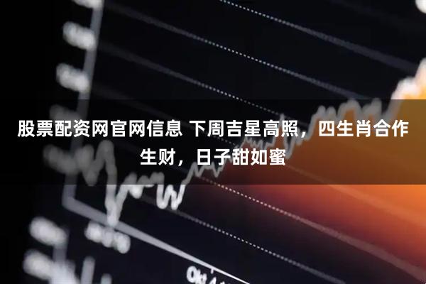 股票配资网官网信息 下周吉星高照，四生肖合作生财，日子甜如蜜