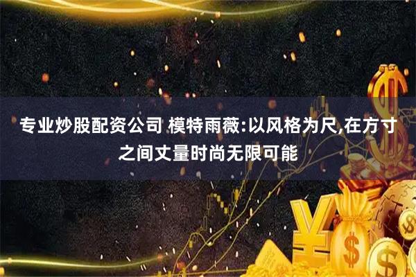专业炒股配资公司 模特雨薇:以风格为尺,在方寸之间丈量时尚无限可能