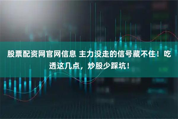 股票配资网官网信息 主力没走的信号藏不住！吃透这几点，炒股少踩坑！