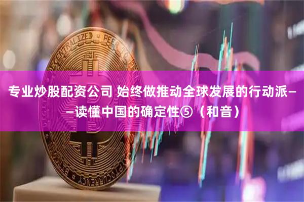 专业炒股配资公司 始终做推动全球发展的行动派——读懂中国的确定性⑤（和音）