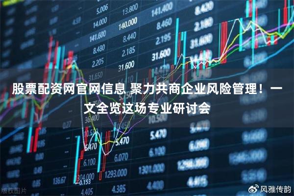 股票配资网官网信息 聚力共商企业风险管理！一文全览这场专业研讨会