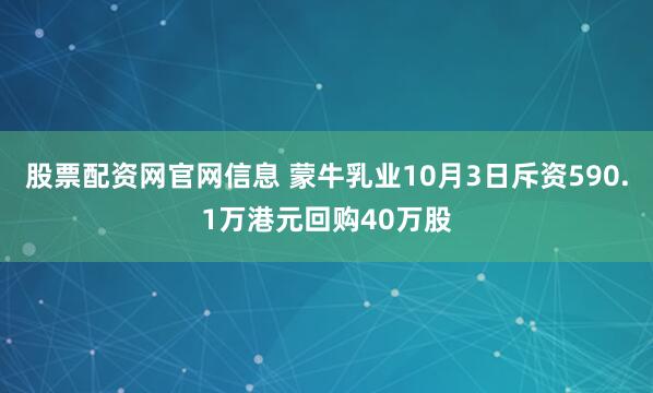 股票配资网官网信息 蒙牛乳业10月3日斥资590.1万港元回购40万股