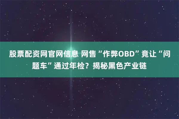股票配资网官网信息 网售“作弊OBD”竟让“问题车”通过年检？揭秘黑色产业链