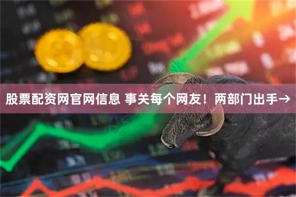 股票配资网官网信息 事关每个网友！两部门出手→