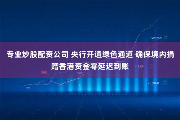专业炒股配资公司 央行开通绿色通道 确保境内捐赠香港资金零延迟到账