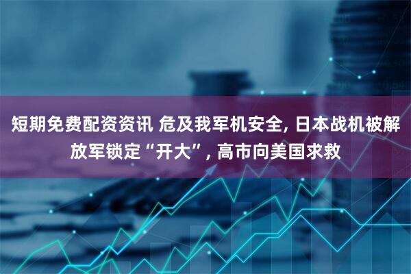 短期免费配资资讯 危及我军机安全, 日本战机被解放军锁定“开大”, 高市向美国求救