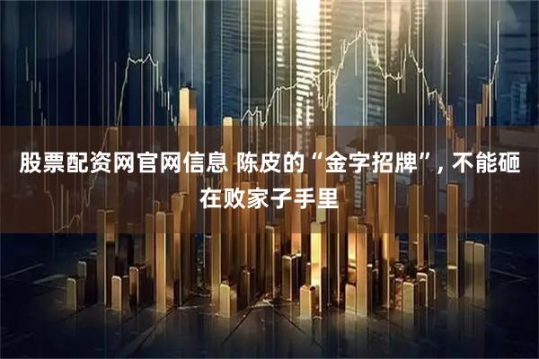 股票配资网官网信息 陈皮的“金字招牌”, 不能砸在败家子手里