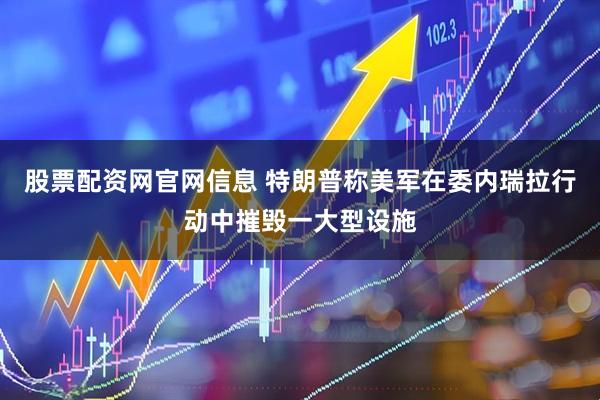 股票配资网官网信息 特朗普称美军在委内瑞拉行动中摧毁一大型设施