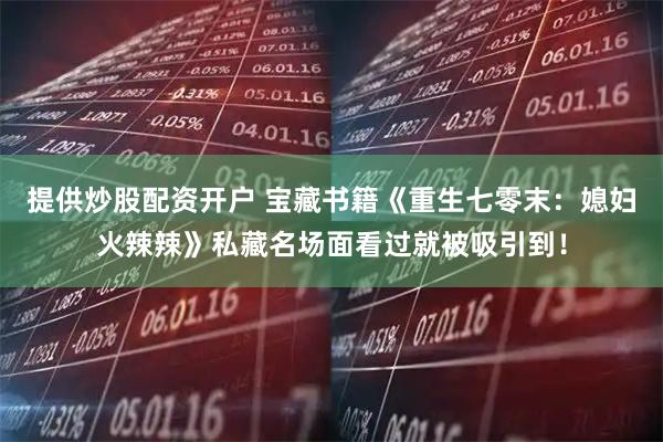 提供炒股配资开户 宝藏书籍《重生七零末：媳妇火辣辣》私藏名场面看过就被吸引到！