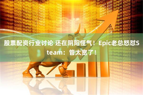 股票配资行业讨论 还在阴阳怪气！Epic老总怒怼Steam：管太宽了！