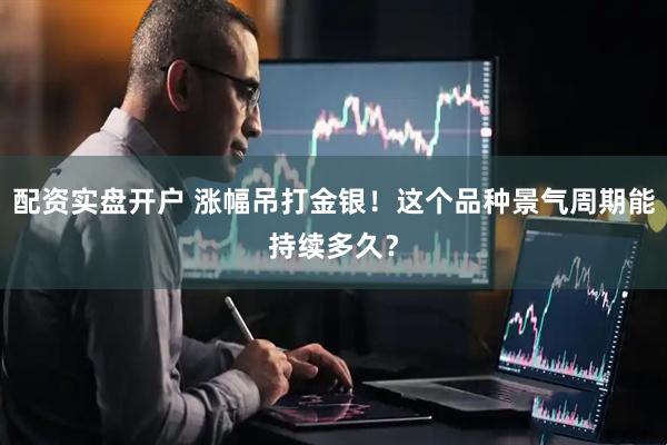 配资实盘开户 涨幅吊打金银!这个品种景气周期能持续多久?