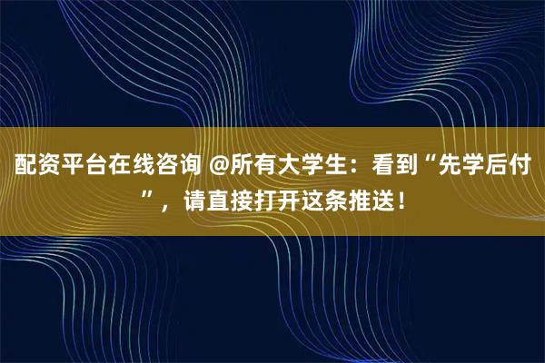 配资平台在线咨询 @所有大学生：看到“先学后付”，请直接打开这条推送！