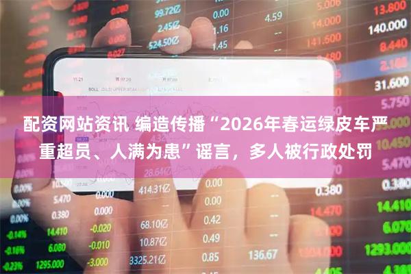配资网站资讯 编造传播“2026年春运绿皮车严重超员、人满为患”谣言，多人被行政处罚