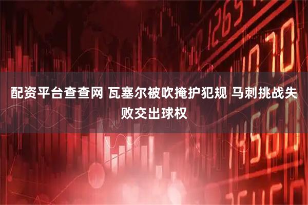 配资平台查查网 瓦塞尔被吹掩护犯规 马刺挑战失败交出球权