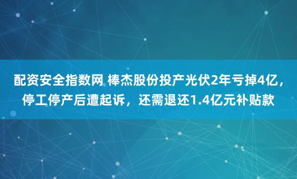 配资安全指数网 棒杰股份投产光伏2年亏掉4亿，停工停产后遭起诉，还需退还1.4亿元补贴款