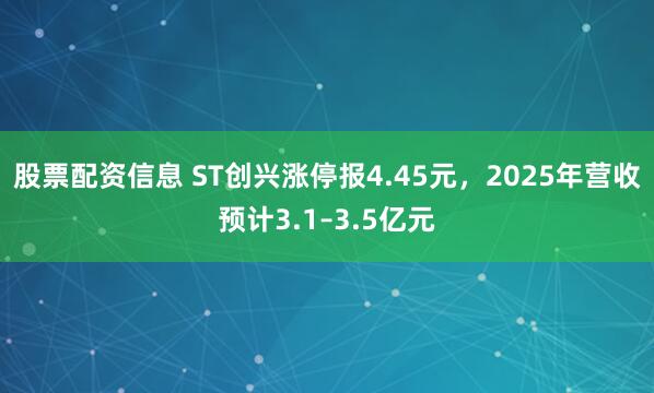 股票配资信息 ST创兴涨停报4.45元，2025年营收预计3.1–3.5亿元