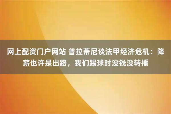 网上配资门户网站 普拉蒂尼谈法甲经济危机：降薪也许是出路，我们踢球时没钱没转播
