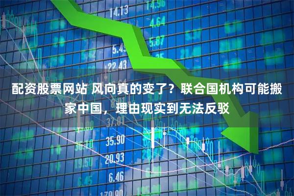配资股票网站 风向真的变了？联合国机构可能搬家中国，理由现实到无法反驳