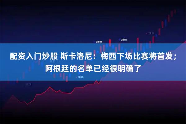 配资入门炒股 斯卡洛尼：梅西下场比赛将首发；阿根廷的名单已经很明确了