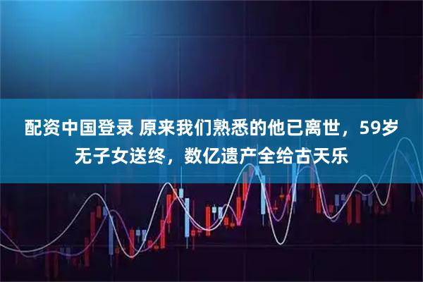 配资中国登录 原来我们熟悉的他已离世,59岁无子女送终,数亿遗产全给古天乐