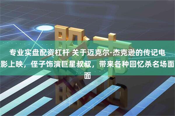 专业实盘配资杠杆 关于迈克尔·杰克逊的传记电影上映，侄子饰演巨星叔叔，带来各种回忆杀名场面