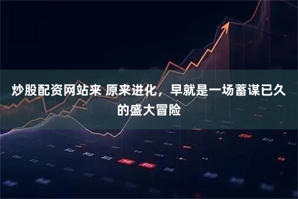 炒股配资网站来 原来进化，早就是一场蓄谋已久的盛大冒险